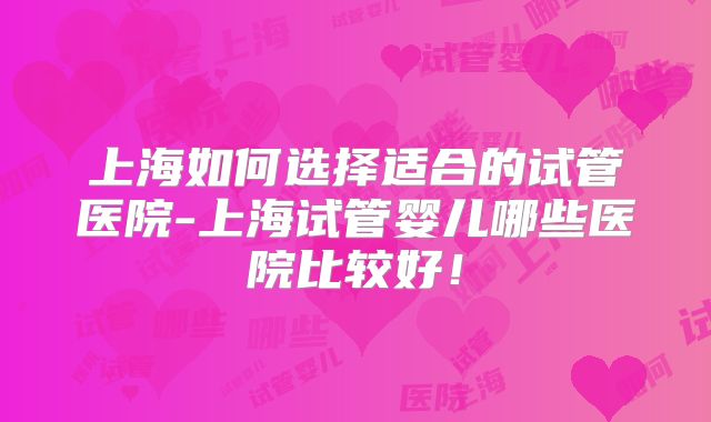 上海如何选择适合的试管医院-上海试管婴儿哪些医院比较好！