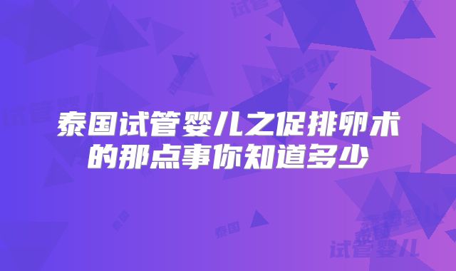 泰国试管婴儿之促排卵术的那点事你知道多少
