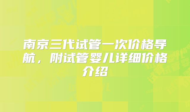 南京三代试管一次价格导航,附试管婴儿详细价格介绍