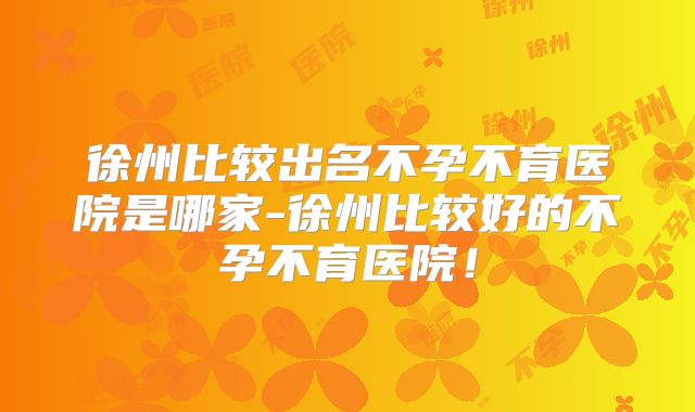 徐州比较出名不孕不育医院是哪家-徐州比较好的不孕不育医院！