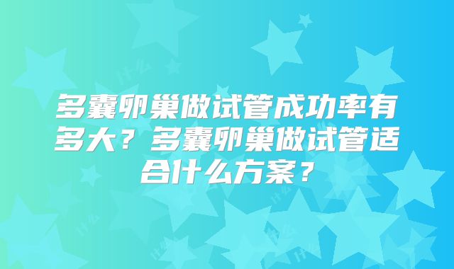 多囊卵巢做试管成功率有多大？多囊卵巢做试管适合什么方案？