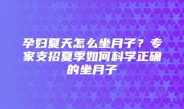 孕妇夏天怎么坐月子？专家支招夏季如何科学正确的坐月子