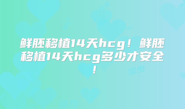 鲜胚移植14天hcg！鲜胚移植14天hcg多少才安全！