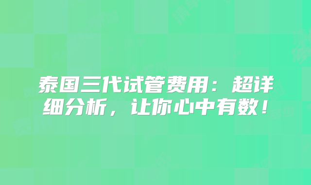 泰国三代试管费用：超详细分析，让你心中有数！