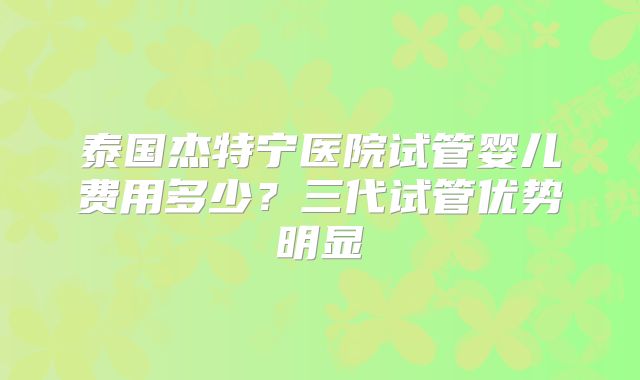泰国杰特宁医院试管婴儿费用多少？三代试管优势明显