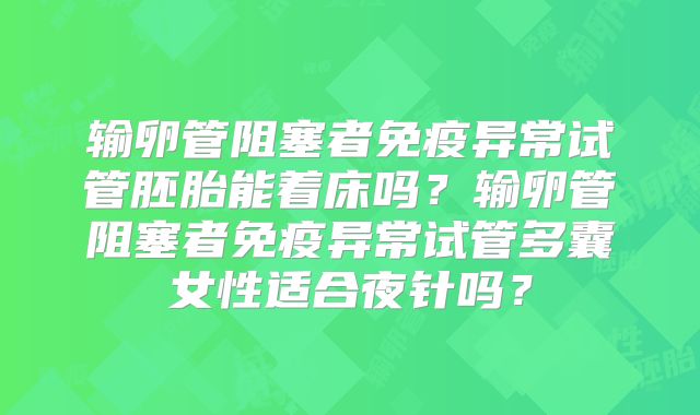 输卵管阻塞者免疫异常试管胚胎能着床吗？输卵管阻塞者免疫异常试管多囊女性适合夜针吗？