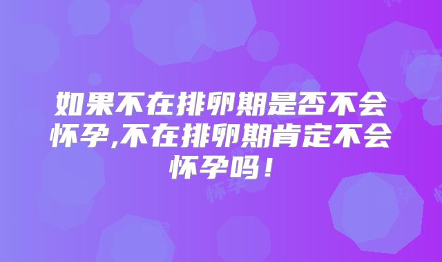 如果不在排卵期是否不会怀孕,不在排卵期肯定不会怀孕吗！