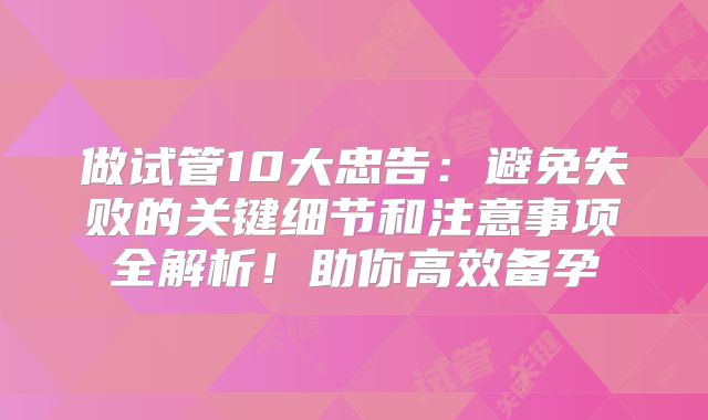 做试管10大忠告：避免失败的关键细节和注意事项全解析！助你高效备孕