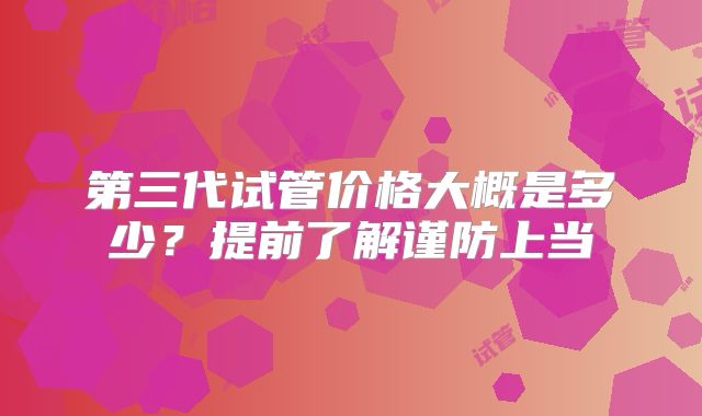 第三代试管价格大概是多少？提前了解谨防上当