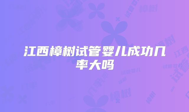 江西樟树试管婴儿成功几率大吗