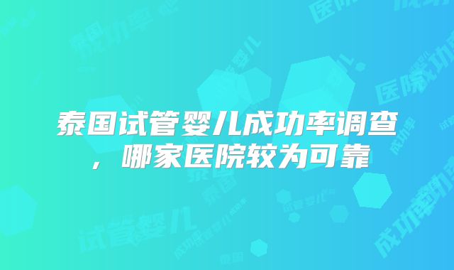 泰国试管婴儿成功率调查，哪家医院较为可靠