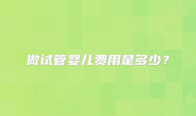 做试管婴儿费用是多少？