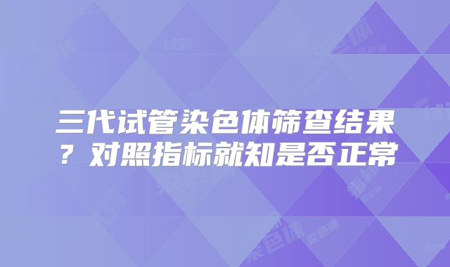 三代试管染色体筛查结果?对照指标就知是否正常