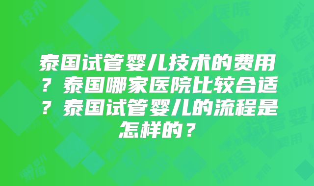 泰国试管婴儿技术的费用？泰国哪家医院比较合适？泰国试管婴儿的流程是怎样的？