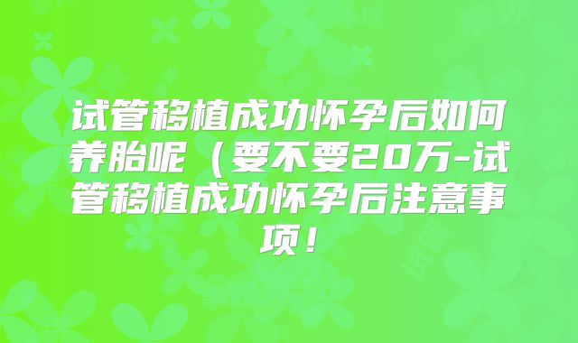 试管移植成功怀孕后如何养胎呢（要不要20万-试管移植成功怀孕后注意事项！