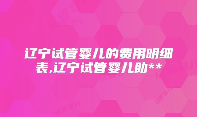 辽宁试管婴儿的费用明细表,辽宁试管婴儿助**