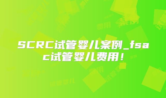 SCRC试管婴儿案例_fsac试管婴儿费用！