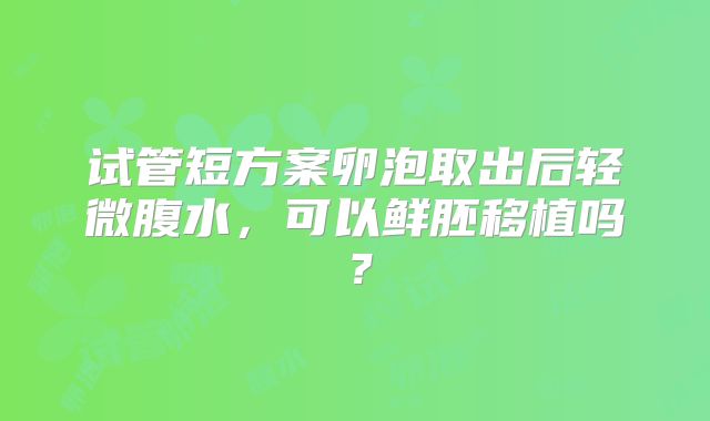 试管短方案卵泡取出后轻微腹水，可以鲜胚移植吗？