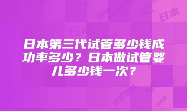 日本第三代试管多少钱成功率多少?日本做试管婴儿多少钱一次?