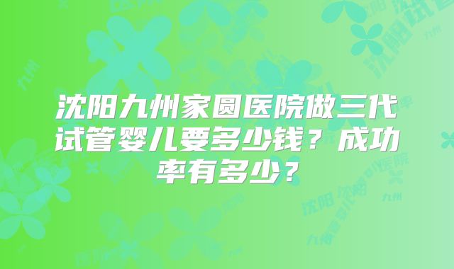 沈阳九州家圆医院做三代试管婴儿要多少钱？成功率有多少？