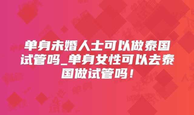 单身未婚人士可以做泰国试管吗_单身女性可以去泰国做试管吗!