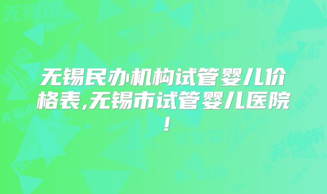 无锡民办机构试管婴儿价格表,无锡市试管婴儿医院！