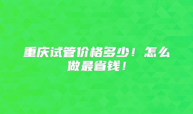 重庆试管价格多少！怎么做最省钱！