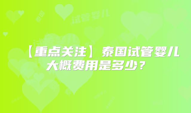 【重点关注】泰国试管婴儿大概费用是多少？