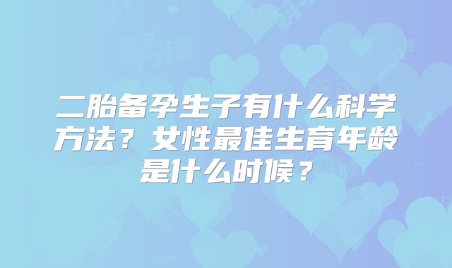 二胎备孕生子有什么科学方法？女性最佳生育年龄是什么时候？
