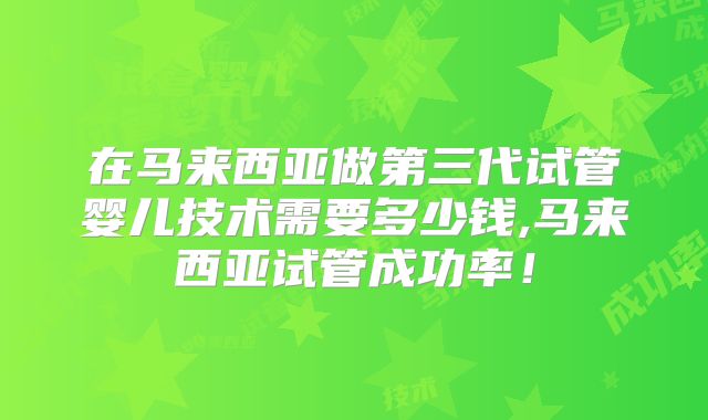 在马来西亚做第三代试管婴儿技术需要多少钱,马来西亚试管成功率！