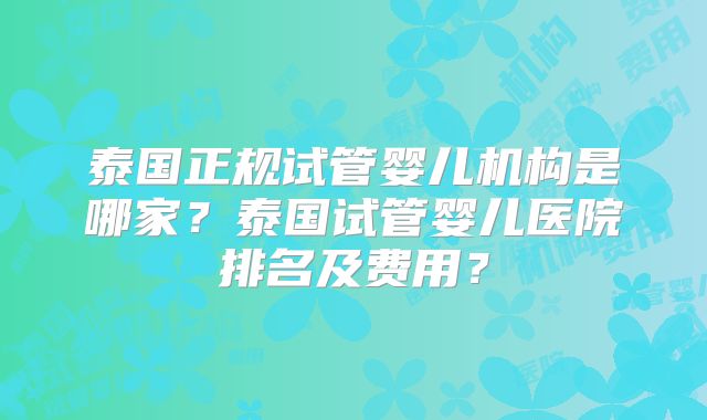 泰国正规试管婴儿机构是哪家？泰国试管婴儿医院排名及费用？