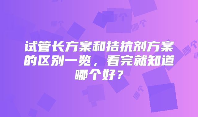 试管长方案和拮抗剂方案的区别一览,看完就知道哪个好?