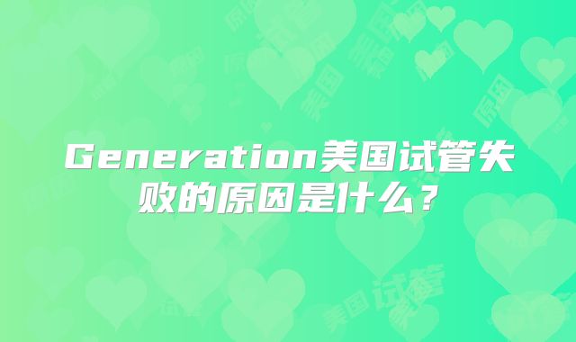 Generation美国试管失败的原因是什么？