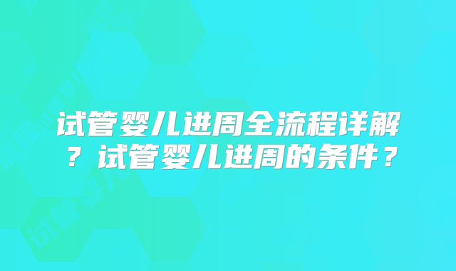 试管婴儿进周全流程详解？试管婴儿进周的条件？