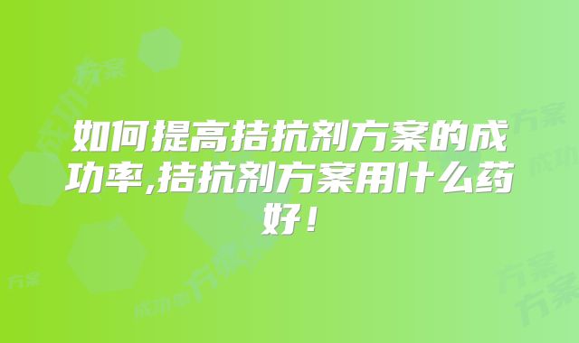 如何提高拮抗剂方案的成功率,拮抗剂方案用什么药好！