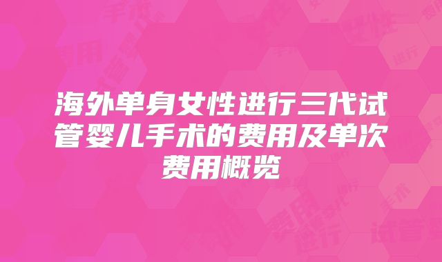 海外单身女性进行三代试管婴儿手术的费用及单次费用概览