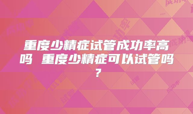 重度少精症试管成功率高吗 重度少精症可以试管吗？