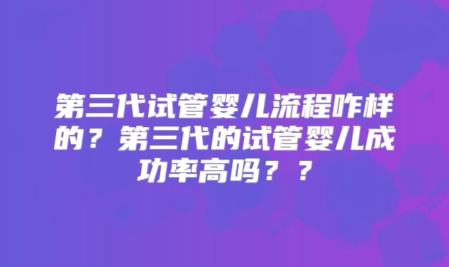 第三代试管婴儿流程咋样的？第三代的试管婴儿成功率高吗？？