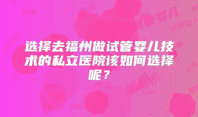 选择去福州做试管婴儿技术的私立医院该如何选择呢？