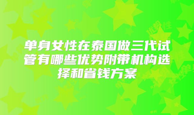单身女性在泰国做三代试管有哪些优势附带机构选择和省钱方案