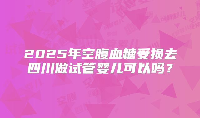 2025年空腹血糖受损去四川做试管婴儿可以吗?