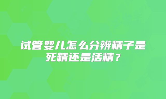 试管婴儿怎么分辨精子是死精还是活精？