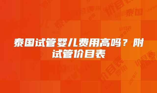 泰国试管婴儿费用高吗？附试管价目表