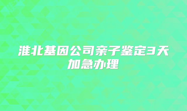 淮北基因公司亲子鉴定3天加急办理