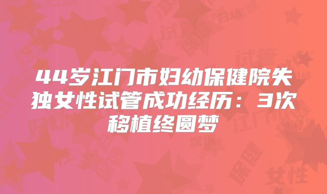 44岁江门市妇幼保健院失独女性试管成功经历：3次移植终圆梦