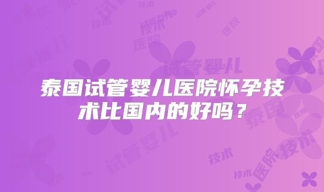 泰国试管婴儿医院怀孕技术比国内的好吗？