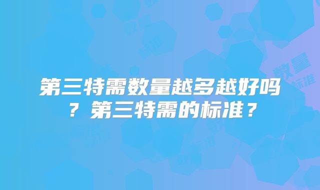 第三特需数量越多越好吗？第三特需的标准？