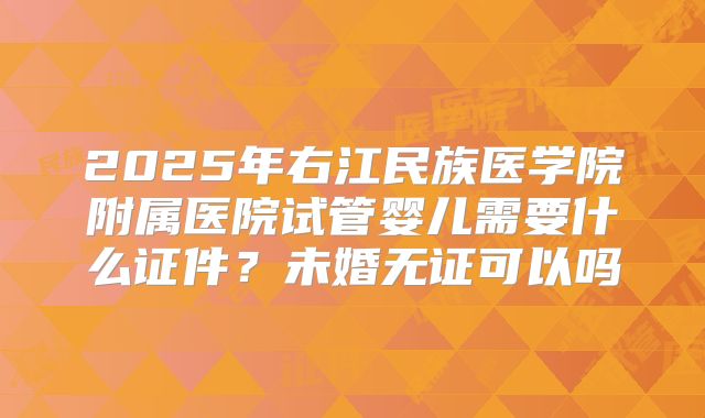 2025年右江民族医学院附属医院试管婴儿需要什么证件？未婚无证可以吗