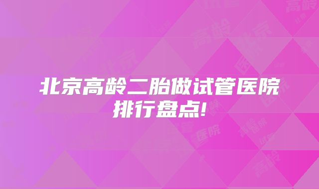北京高龄二胎做试管医院排行盘点!