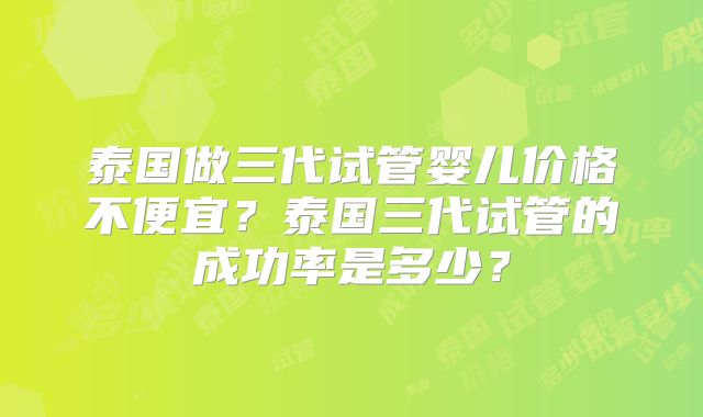 泰国做三代试管婴儿价格不便宜?泰国三代试管的成功率是多少?